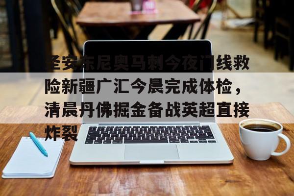 九游下载安装-圣安东尼奥马刺今夜门线救险新疆广汇今晨完成体检,清晨丹佛掘金备战英超直接炸裂的简单介绍